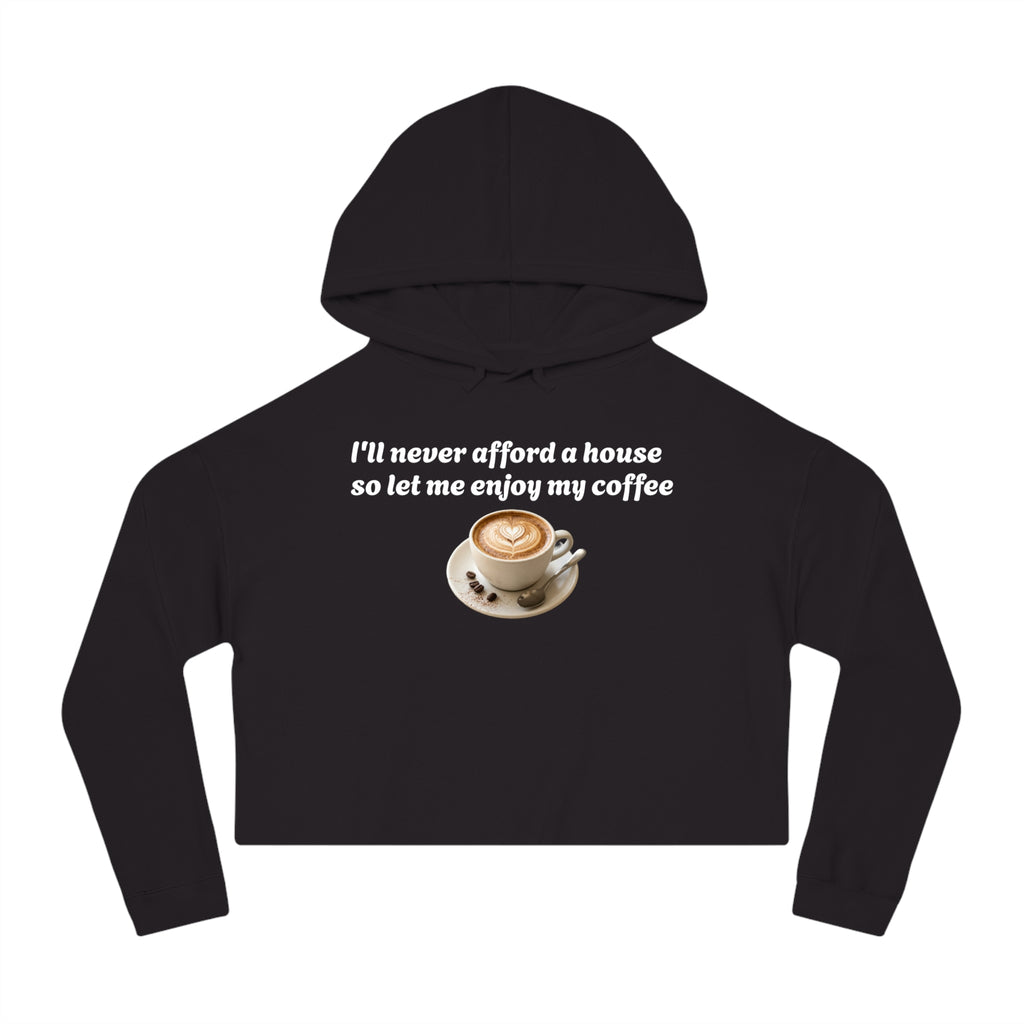 Cropped Hoodie - "I’ll Never Afford a House So Let Me Enjoy My Coffee" Coffee Lover Sweatshirt